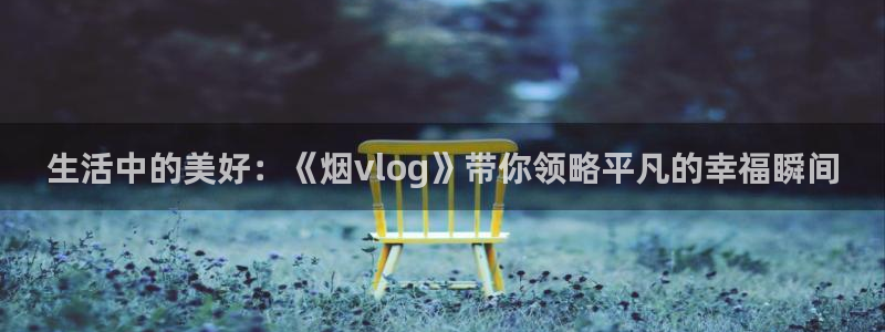 糖心viol：生活中的美好：《烟vlog》带你领略平凡的幸福