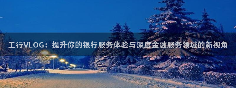 糖心hd：工行VLOG：提升你的银行服务体验与深度金融服务领