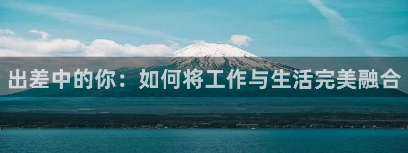 糖心vlove：出差中的你：如何将工作与生活完美融合