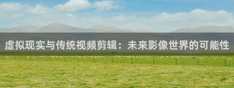 糖心volog：虚拟现实与传统视频剪辑：未来影像世界的可能性